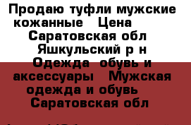 Продаю туфли мужские кожанные › Цена ­ 900 - Саратовская обл., Яшкульский р-н Одежда, обувь и аксессуары » Мужская одежда и обувь   . Саратовская обл.